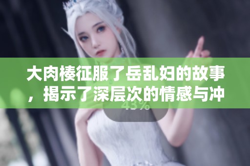 大肉楱征服了岳乱妇的故事，揭示了深层次的情感与冲突
