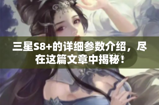 三星S8+的详细参数介绍，尽在这篇文章中揭秘！