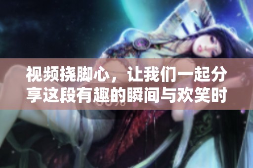 视频挠脚心，让我们一起分享这段有趣的瞬间与欢笑时光