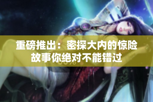重磅推出：密探大内的惊险故事你绝对不能错过