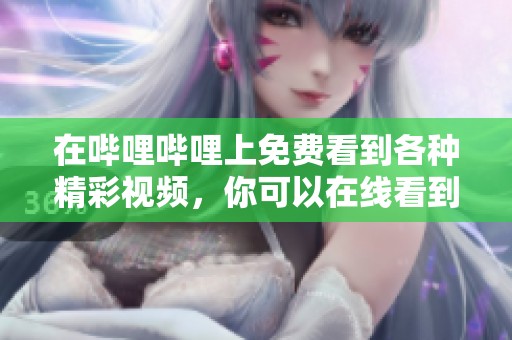 在哔哩哔哩上免费看到各种精彩视频，你可以在线看到许多精彩的资源