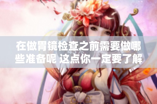 在做胃镜检查之前需要做哪些准备呢 这点你一定要了解清楚