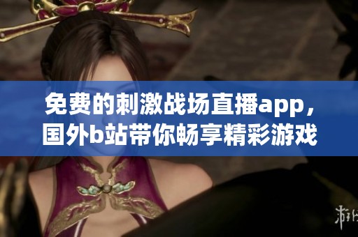 免费的刺激战场直播app，国外b站带你畅享精彩游戏体验