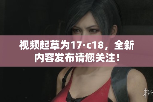 视频起草为17·c18，全新内容发布请您关注！
