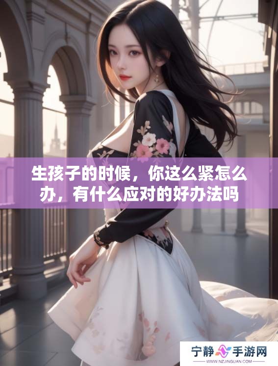 生孩子的时候，你这么紧怎么办，有什么应对的好办法吗