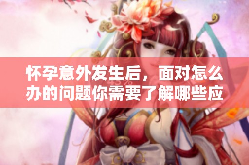 怀孕意外发生后，面对怎么办的问题你需要了解哪些应对方案呢