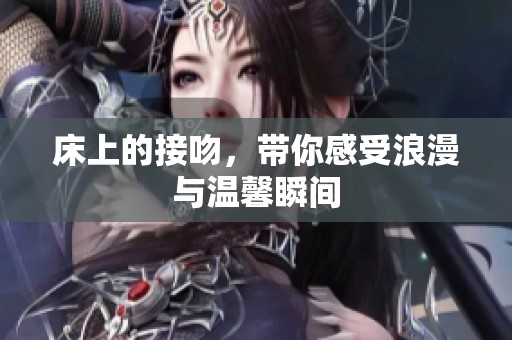 床上的接吻，带你感受浪漫与温馨瞬间