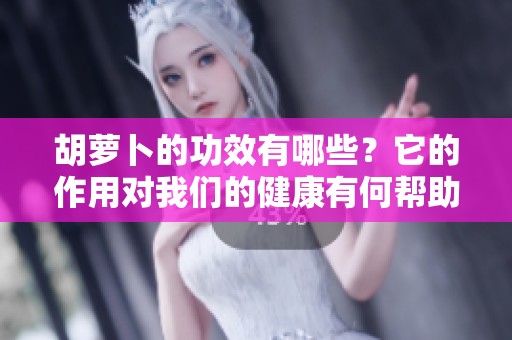 胡萝卜的功效有哪些？它的作用对我们的健康有何帮助呢？