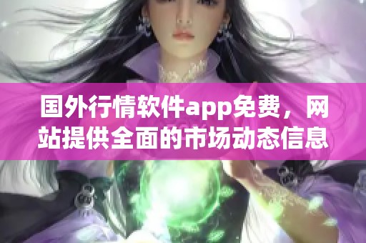 国外行情软件app免费，网站提供全面的市场动态信息服务
