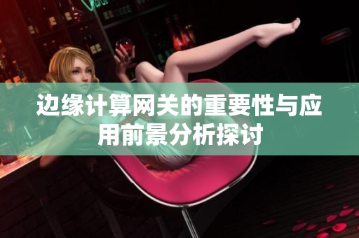 边缘计算网关的重要性与应用前景分析探讨