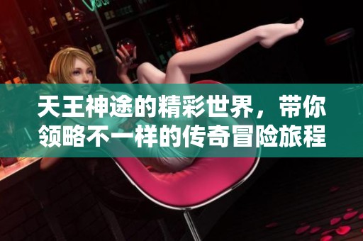 天王神途的精彩世界，带你领略不一样的传奇冒险旅程