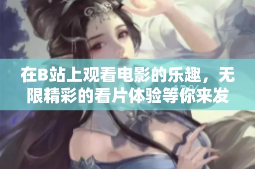 在B站上观看电影的乐趣，无限精彩的看片体验等你来发现