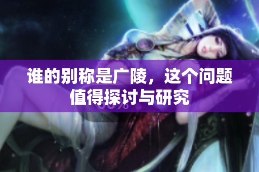 谁的别称是广陵，这个问题值得探讨与研究