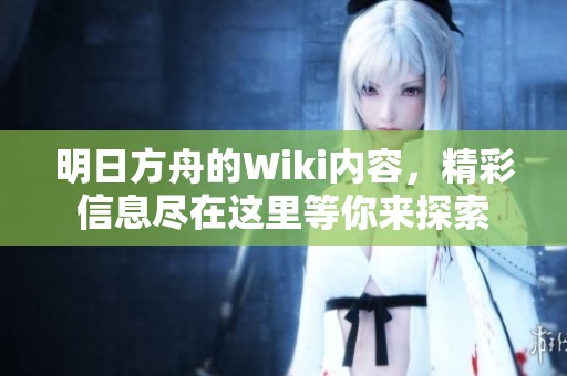 明日方舟的Wiki内容，精彩信息尽在这里等你来探索