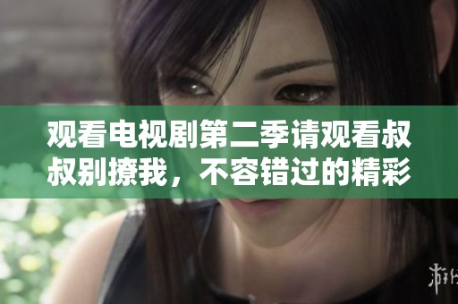 观看电视剧第二季请观看叔叔别撩我，不容错过的精彩内容！