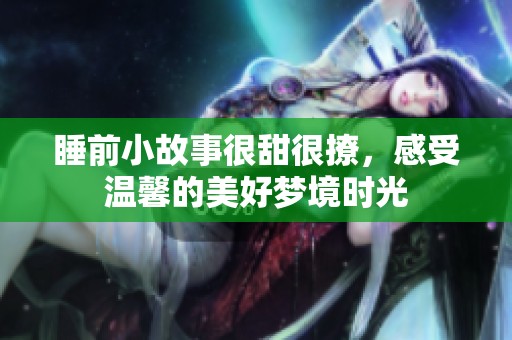 睡前小故事很甜很撩，感受温馨的美好梦境时光