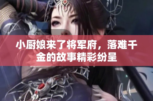小厨娘来了将军府，落难千金的故事精彩纷呈