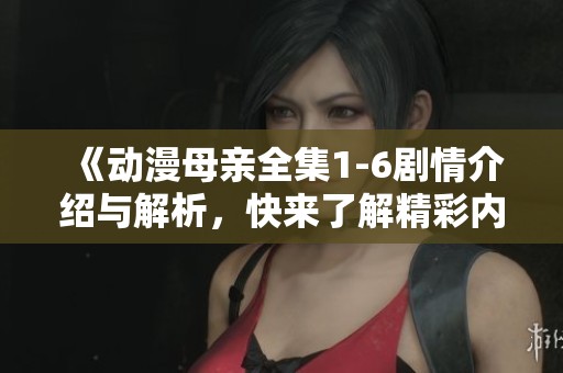 《动漫母亲全集1-6剧情介绍与解析，快来了解精彩内容！》
