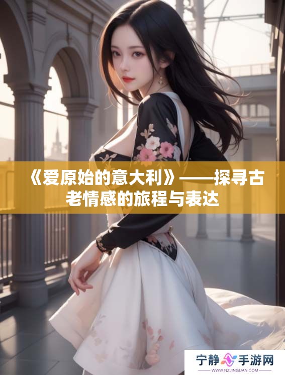 《爱原始的意大利》——探寻古老情感的旅程与表达