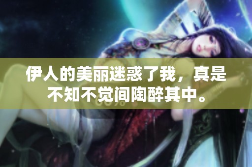 伊人的美丽迷惑了我，真是不知不觉间陶醉其中。