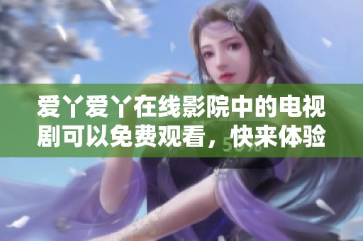 爱丫爱丫在线影院中的电视剧可以免费观看，快来体验精彩内容吧