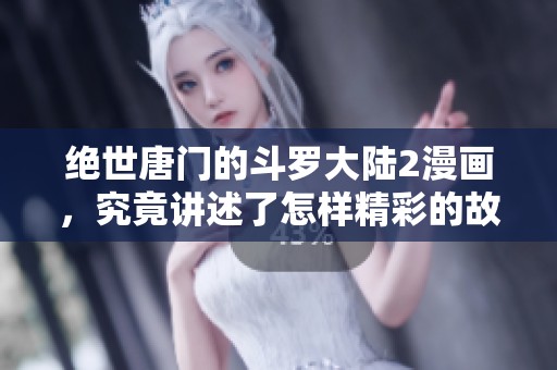 绝世唐门的斗罗大陆2漫画，究竟讲述了怎样精彩的故事？