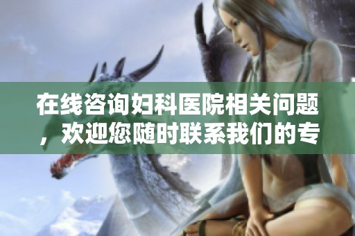 在线咨询妇科医院相关问题，欢迎您随时联系我们的专业团队。