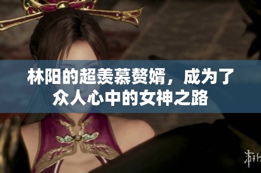 林阳的超羡慕赘婿，成为了众人心中的女神之路