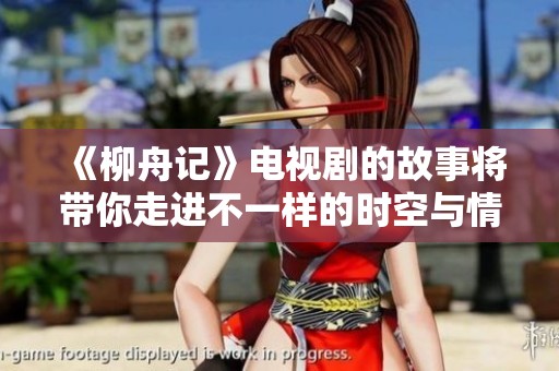 《柳舟记》电视剧的故事将带你走进不一样的时空与情感世界