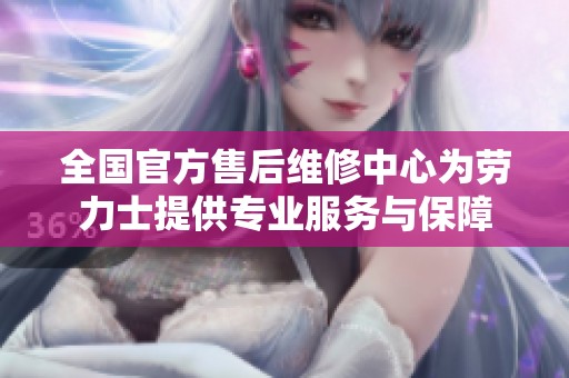 全国官方售后维修中心为劳力士提供专业服务与保障