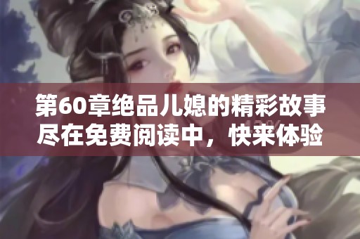 第60章绝品儿媳的精彩故事尽在免费阅读中，快来体验吧！