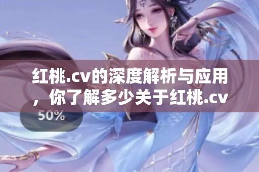 红桃.cv的深度解析与应用，你了解多少关于红桃.cv的事呢