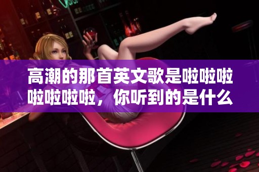 高潮的那首英文歌是啦啦啦啦啦啦啦，你听到的是什么呢