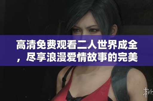 高清免费观看二人世界成全，尽享浪漫爱情故事的完美体验
