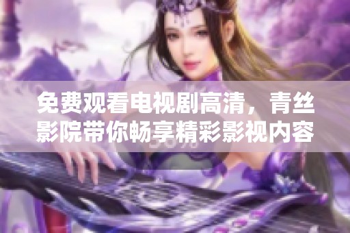 免费观看电视剧高清，青丝影院带你畅享精彩影视内容！