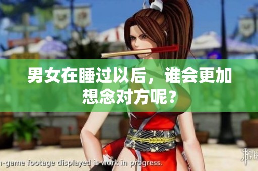 男女在睡过以后，谁会更加想念对方呢？