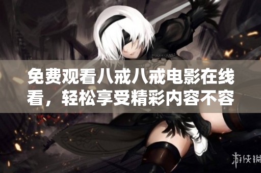 免费观看八戒八戒电影在线看，轻松享受精彩内容不容错过
