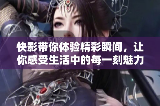快影带你体验精彩瞬间，让你感受生活中的每一刻魅力