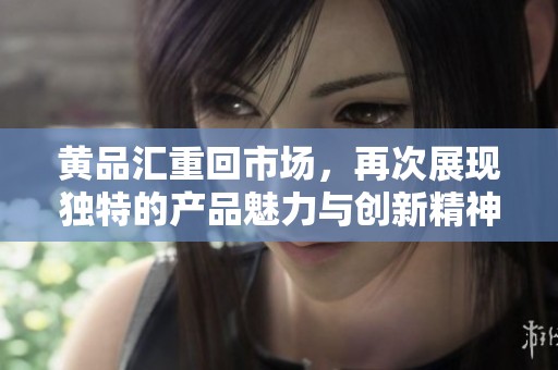 黄品汇重回市场，再次展现独特的产品魅力与创新精神。