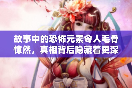 故事中的恐怖元素令人毛骨悚然，真相背后隐藏着更深的恐怖。