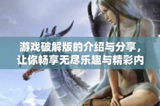 游戏破解版的介绍与分享，让你畅享无尽乐趣与精彩内容
