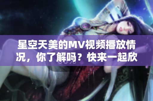 星空天美的MV视频播放情况，你了解吗？快来一起欣赏这个精彩的作品吧！