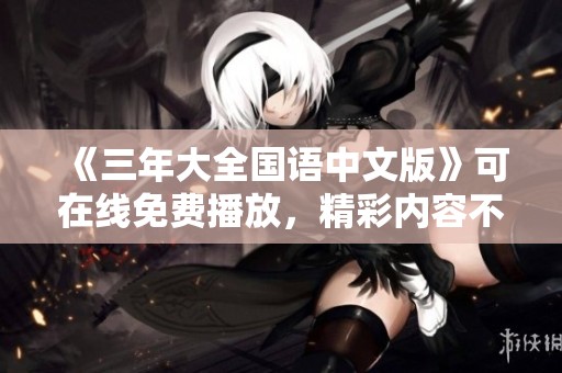 《三年大全国语中文版》可在线免费播放，精彩内容不容错过，快来观看吧！