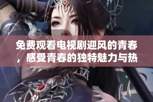 免费观看电视剧迎风的青春，感受青春的独特魅力与热情