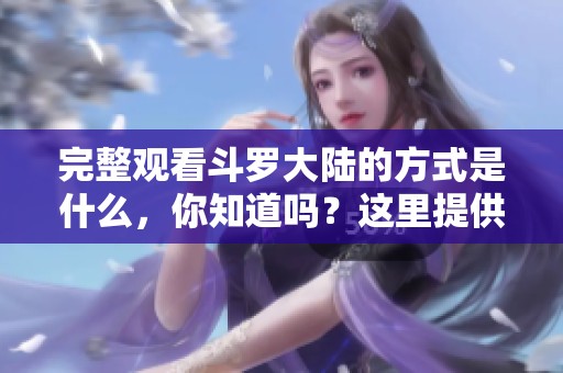 完整观看斗罗大陆的方式是什么，你知道吗？这里提供免费观看的选项！
