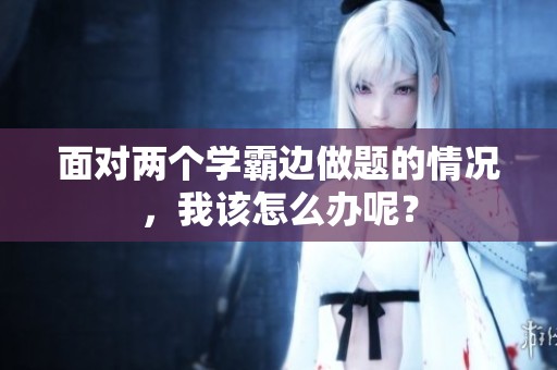面对两个学霸边做题的情况，我该怎么办呢？