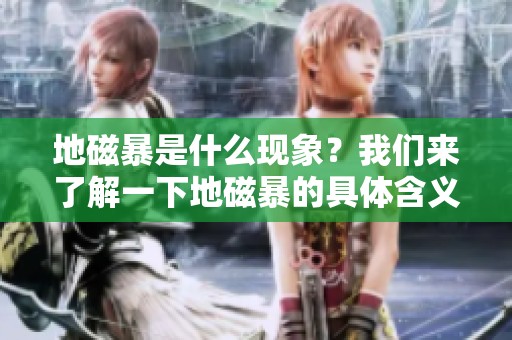 地磁暴是什么现象？我们来了解一下地磁暴的具体含义及影响。