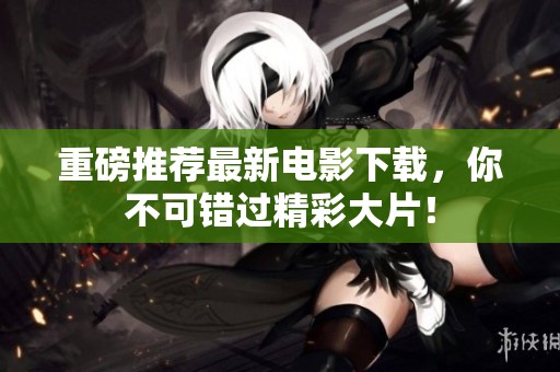 重磅推荐最新电影下载，你不可错过精彩大片！