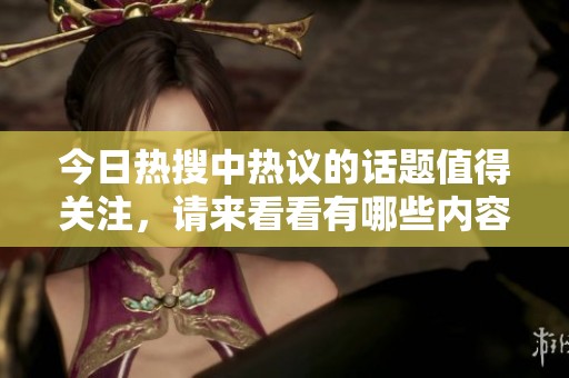 今日热搜中热议的话题值得关注，请来看看有哪些内容引发了热烈讨论。