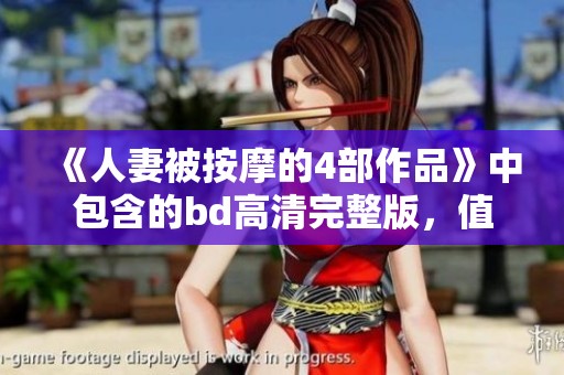《人妻被按摩的4部作品》中包含的bd高清完整版，值得一看！
